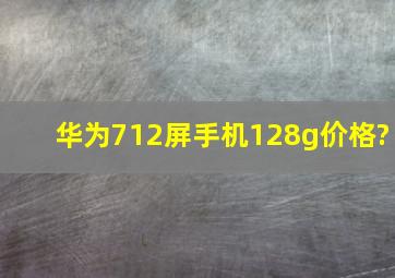 华为7,12屏手机128g价格?