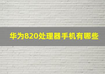 华为820处理器手机有哪些