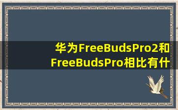 华为FreeBudsPro2和FreeBudsPro相比有什么不同(