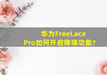 华为FreeLace Pro如何开启降噪功能?