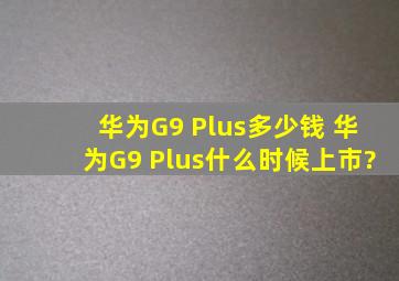 华为G9 Plus多少钱 华为G9 Plus什么时候上市?
