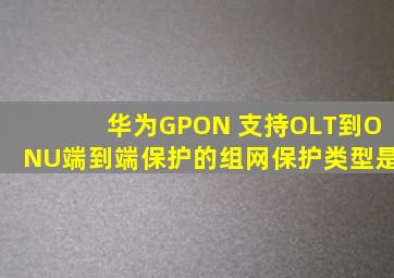 华为GPON 支持OLT到ONU端到端保护的组网保护类型是
