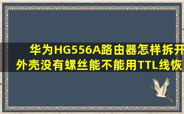 华为HG556A路由器怎样拆开外壳(没有螺丝能不能用TTL线恢复(现在...