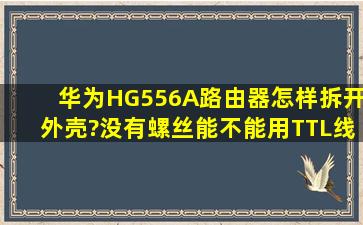 华为HG556A路由器怎样拆开外壳?没有螺丝,能不能用TTL线恢复?现在...