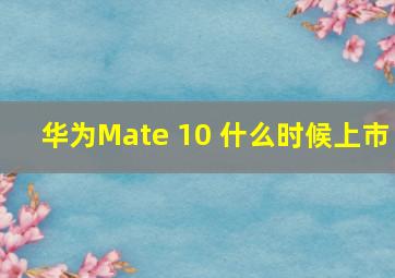 华为Mate 10 什么时候上市