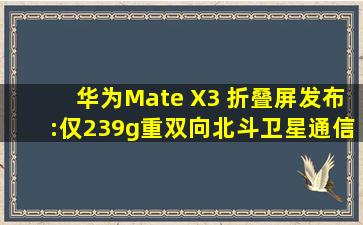 华为Mate X3 折叠屏发布:仅239g重、双向北斗卫星通信、XMAGE影像...