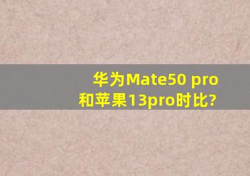 华为Mate50 pro 和苹果13pro时比?