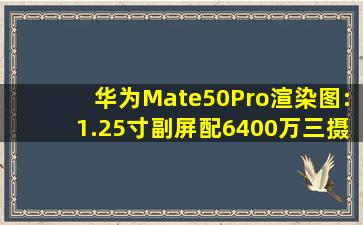 华为Mate50Pro渲染图:1.25寸副屏配6400万三摄,心脏是麒麟9010