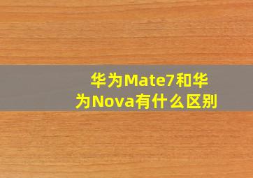 华为Mate7和华为Nova有什么区别