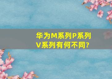 华为M系列、P系列、V系列有何不同?