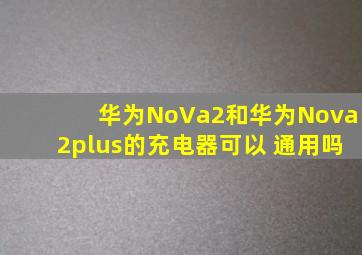 华为NoVa2和华为Nova2plus的充电器可以 通用吗
