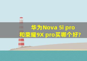 华为Nova 5i pro和荣耀9X pro,买哪个好?