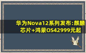 华为Nova12系列发布:麒麟芯片+鸿蒙OS4,2999元起 