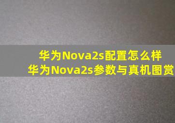 华为Nova2s配置怎么样 华为Nova2s参数与真机图赏