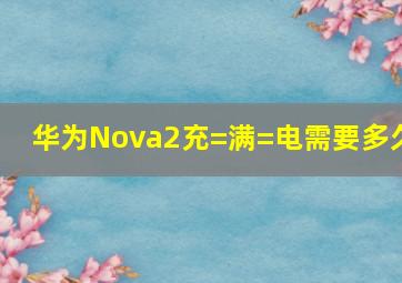 华为Nova2充=满=电需要多久