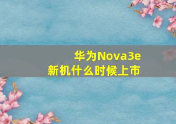 华为Nova3e新机什么时候上市