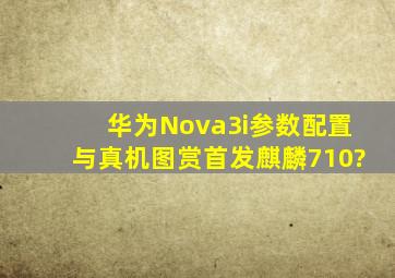 华为Nova3i参数配置与真机图赏,首发麒麟710?