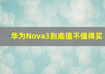 华为Nova3到底值不值得买