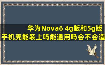 华为Nova6 4g版和5g版手机壳能装上吗能通用吗,会不会造成手机受伤?