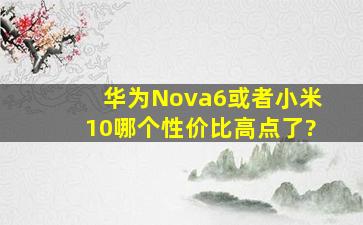 华为Nova6或者小米10哪个性价比高点了?