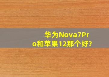 华为Nova7Pro和苹果12那个好?