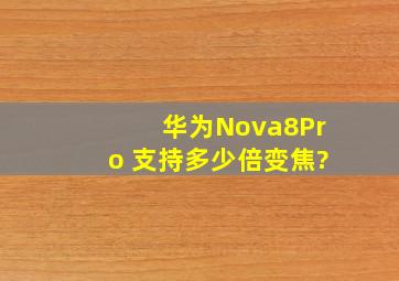 华为Nova8Pro 支持多少倍变焦?