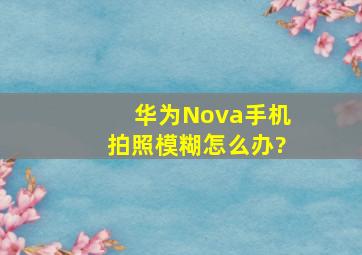 华为Nova手机拍照模糊怎么办?