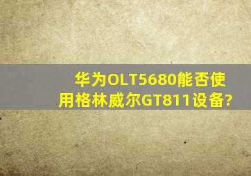 华为OLT5680能否使用格林威尔GT811设备?