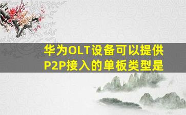 华为OLT设备可以提供P2P接入的单板类型是
