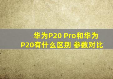 华为P20 Pro和华为P20有什么区别 参数对比