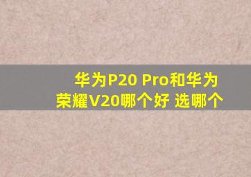 华为P20 Pro和华为荣耀V20哪个好 选哪个
