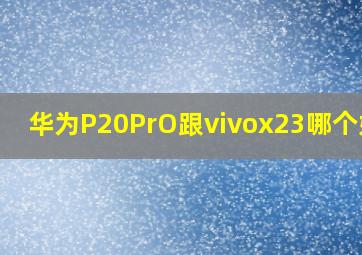 华为P20PrO跟vivox23哪个好用