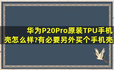 华为P20Pro原装TPU手机壳怎么样?有必要另外买个手机壳吗?