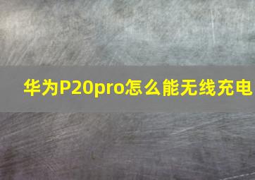 华为P20pro怎么能无线充电