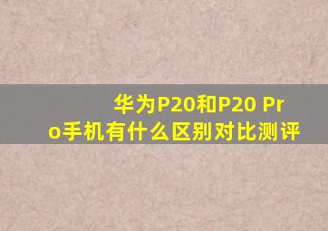 华为P20和P20 Pro手机有什么区别对比测评