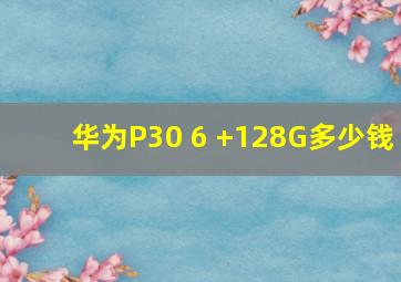 华为P30 6 +128G多少钱