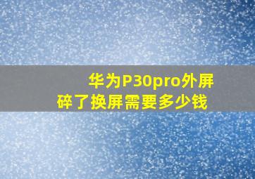 华为P30pro外屏碎了,换屏需要多少钱 