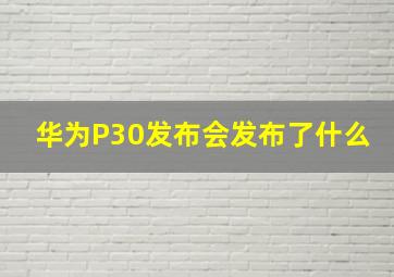 华为P30发布会发布了什么