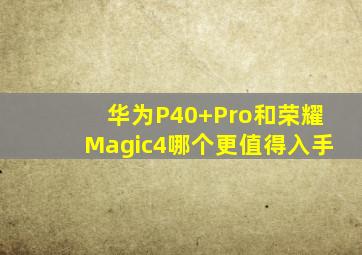 华为P40+Pro和荣耀Magic4哪个更值得入手(