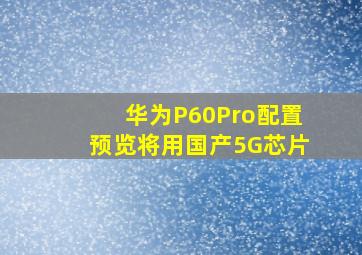 华为P60Pro配置预览,将用国产5G芯片