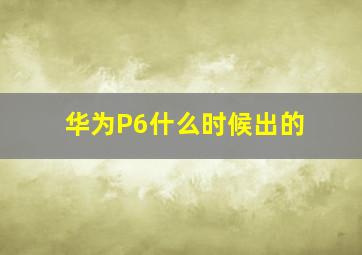 华为P6什么时候出的