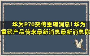 华为P70,突传重磅消息! 华为重磅产品传来最新消息。最新消息称,华为...