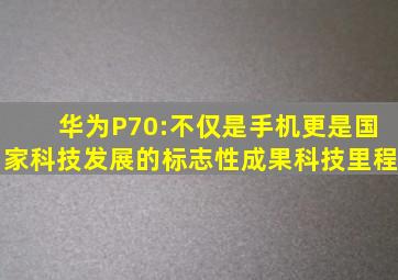 华为P70:不仅是手机,更是国家科技发展的标志性成果科技里程