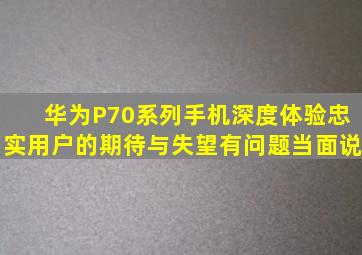 华为P70系列手机深度体验,忠实用户的期待与失望,有问题当面说