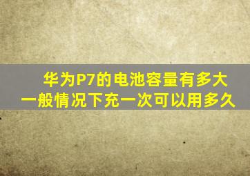 华为P7的电池容量有多大,一般情况下充一次可以用多久。