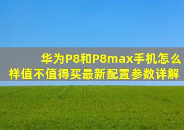 华为P8和P8max手机怎么样值不值得买最新配置参数详解