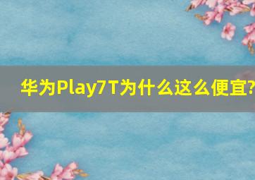 华为Play7T为什么这么便宜?