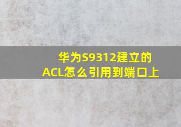 华为S9312,建立的ACL怎么引用到端口上