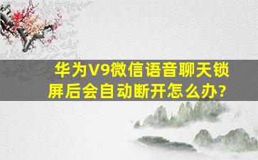 华为V9微信语音聊天锁屏后会自动断开怎么办?