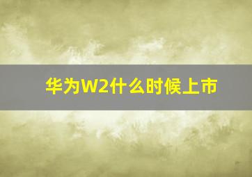 华为W2什么时候上市